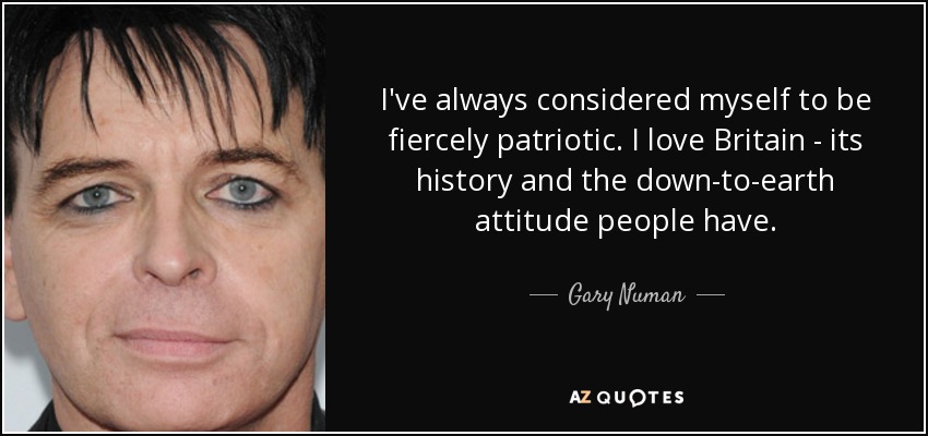 I've always considered myself to be fiercely patriotic. I love Britain - its history and the down-to-earth attitude people have. - Gary Numan