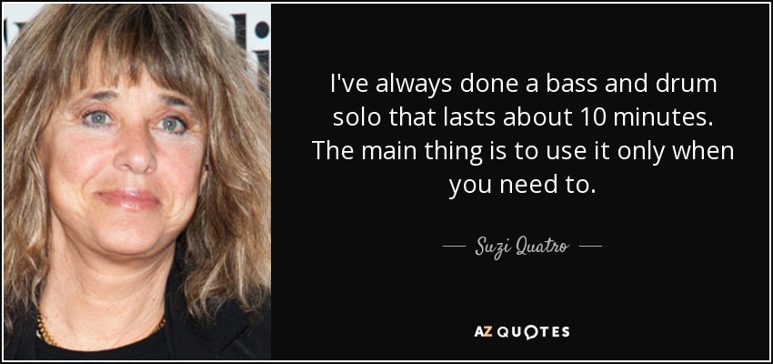 I've always done a bass and drum solo that lasts about 10 minutes. The main thing is to use it only when you need to. - Suzi Quatro