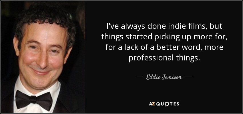 I've always done indie films, but things started picking up more for, for a lack of a better word, more professional things. - Eddie Jemison