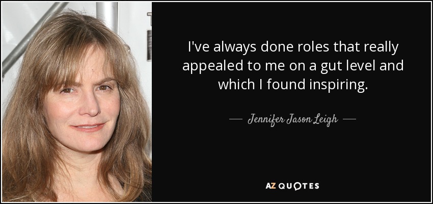 I've always done roles that really appealed to me on a gut level and which I found inspiring. - Jennifer Jason Leigh