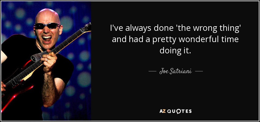 I've always done 'the wrong thing' and had a pretty wonderful time doing it. - Joe Satriani