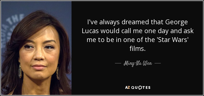 I've always dreamed that George Lucas would call me one day and ask me to be in one of the 'Star Wars' films. - Ming-Na Wen