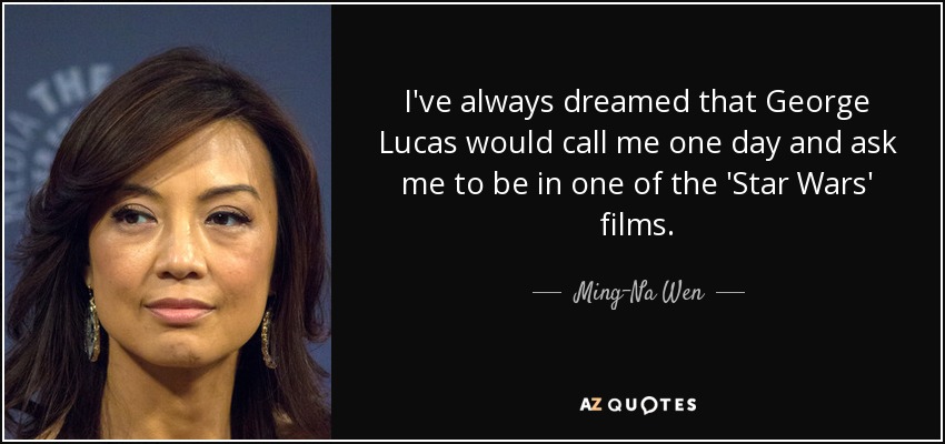 I've always dreamed that George Lucas would call me one day and ask me to be in one of the 'Star Wars' films. - Ming-Na Wen