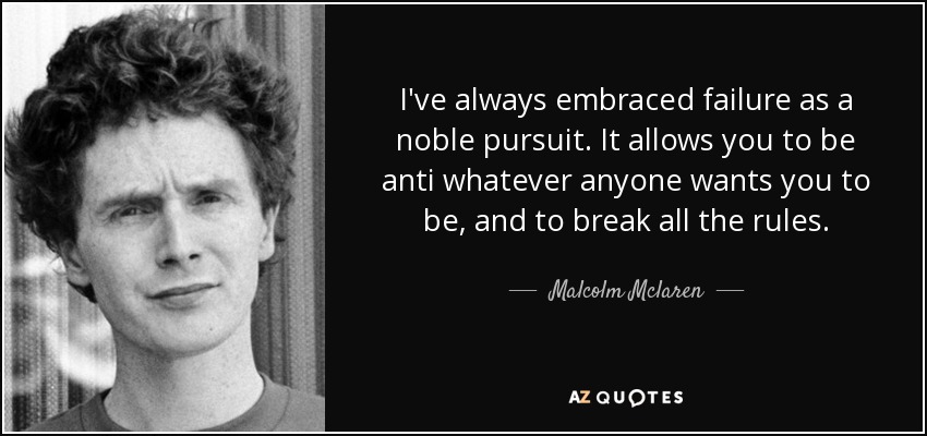 I've always embraced failure as a noble pursuit. It allows you to be anti whatever anyone wants you to be, and to break all the rules. - Malcolm Mclaren