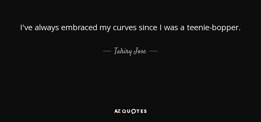 I've always embraced my curves since I was a teenie-bopper. - Tahiry Jose