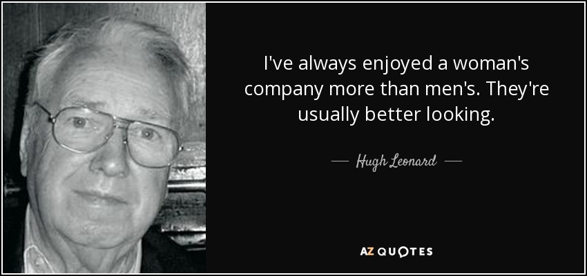 I've always enjoyed a woman's company more than men's. They're usually better looking. - Hugh Leonard
