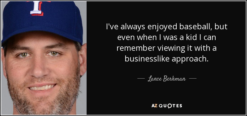 I've always enjoyed baseball, but even when I was a kid I can remember viewing it with a businesslike approach. - Lance Berkman