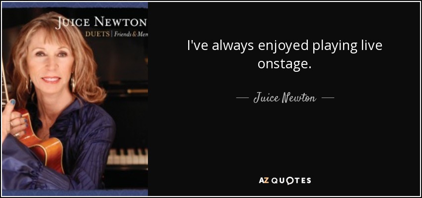 I've always enjoyed playing live onstage. - Juice Newton