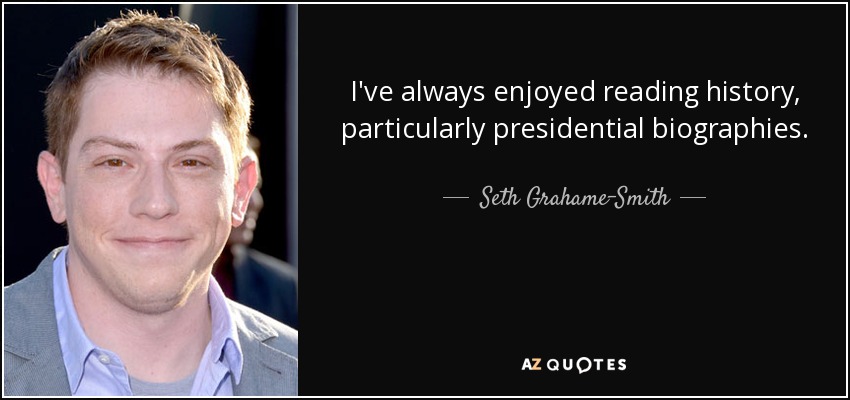 I've always enjoyed reading history, particularly presidential biographies. - Seth Grahame-Smith