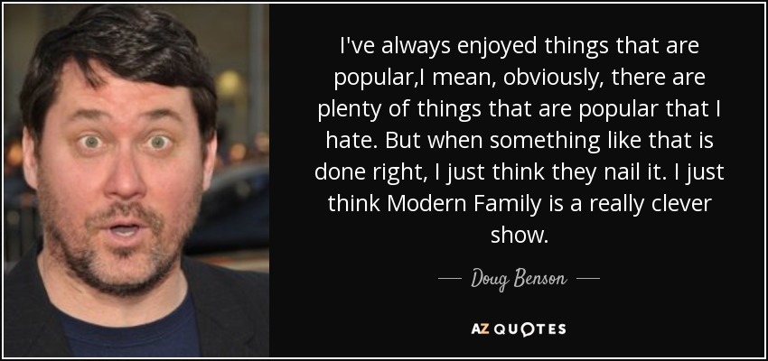 I've always enjoyed things that are popular,I mean, obviously, there are plenty of things that are popular that I hate. But when something like that is done right, I just think they nail it. I just think Modern Family is a really clever show. - Doug Benson