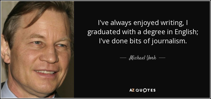 I've always enjoyed writing, I graduated with a degree in English; I've done bits of journalism. - Michael York