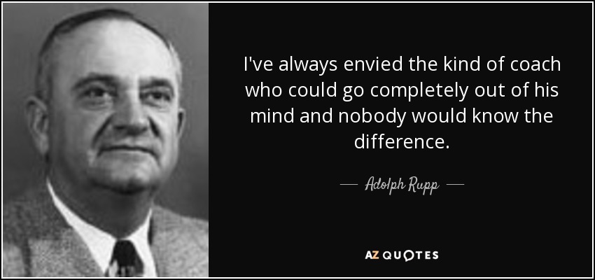 I've always envied the kind of coach who could go completely out of his mind and nobody would know the difference. - Adolph Rupp