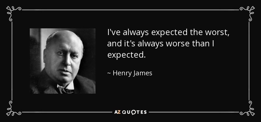 I've always expected the worst, and it's always worse than I expected. - Henry James