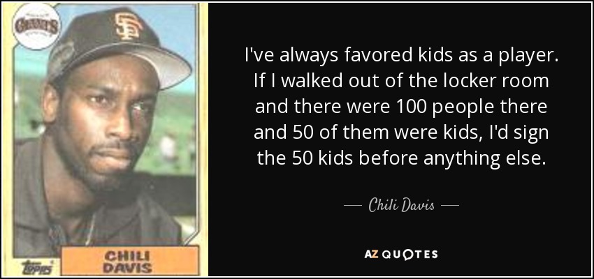 I've always favored kids as a player. If I walked out of the locker room and there were 100 people there and 50 of them were kids, I'd sign the 50 kids before anything else. - Chili Davis