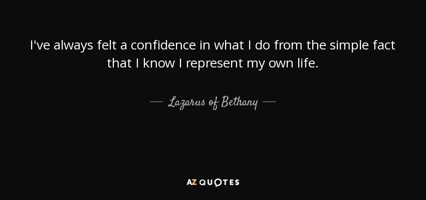 I've always felt a confidence in what I do from the simple fact that I know I represent my own life. - Lazarus of Bethany