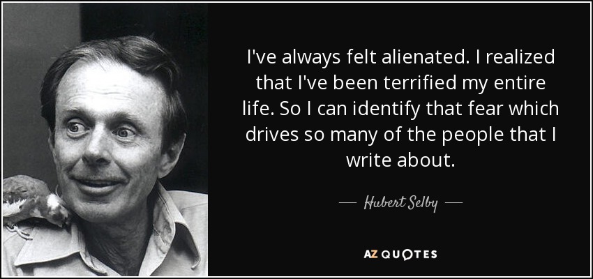 I've always felt alienated. I realized that I've been terrified my entire life. So I can identify that fear which drives so many of the people that I write about. - Hubert Selby, Jr.