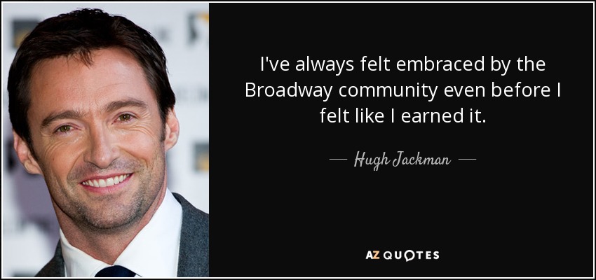 I've always felt embraced by the Broadway community even before I felt like I earned it. - Hugh Jackman