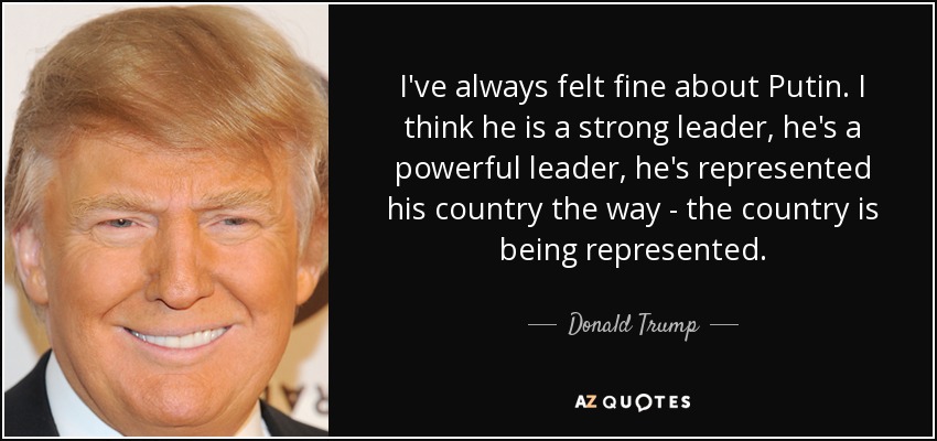 I've always felt fine about Putin. I think he is a strong leader, he's a powerful leader, he's represented his country the way - the country is being represented. - Donald Trump