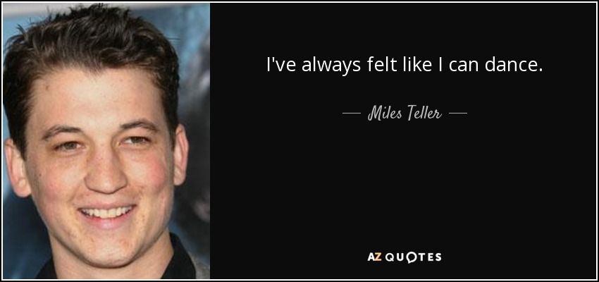 I've always felt like I can dance. - Miles Teller