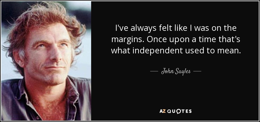I've always felt like I was on the margins. Once upon a time that's what independent used to mean. - John Sayles