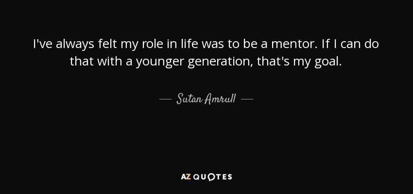 I've always felt my role in life was to be a mentor. If I can do that with a younger generation, that's my goal. - Sutan Amrull