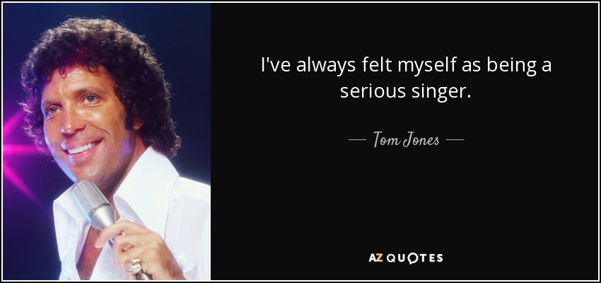 I've always felt myself as being a serious singer. - Tom Jones