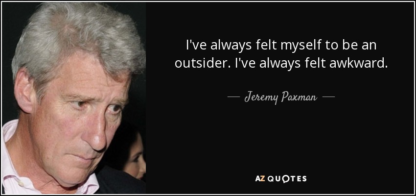 I've always felt myself to be an outsider. I've always felt awkward. - Jeremy Paxman