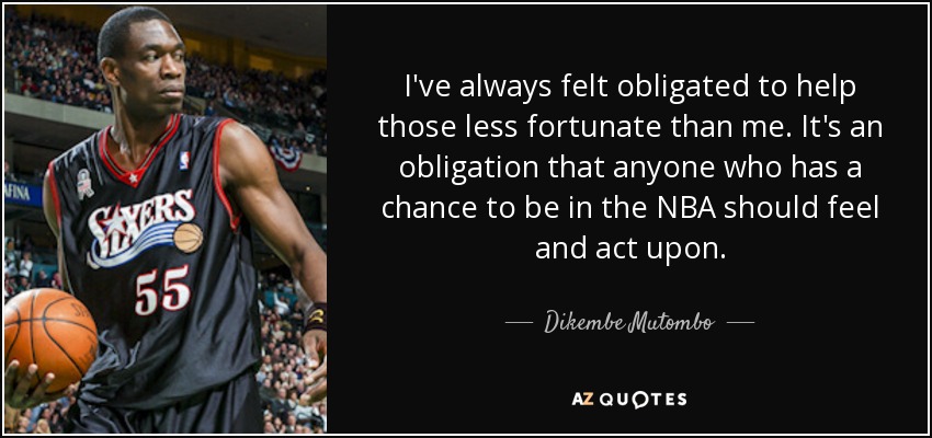 I've always felt obligated to help those less fortunate than me. It's an obligation that anyone who has a chance to be in the NBA should feel and act upon. - Dikembe Mutombo