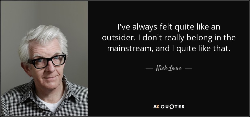 I've always felt quite like an outsider. I don't really belong in the mainstream, and I quite like that. - Nick Lowe