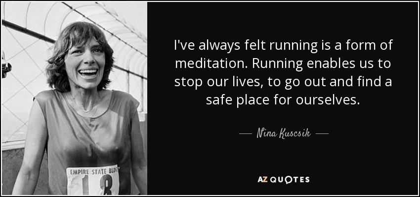I've always felt running is a form of meditation. Running enables us to stop our lives, to go out and find a safe place for ourselves. - Nina Kuscsik