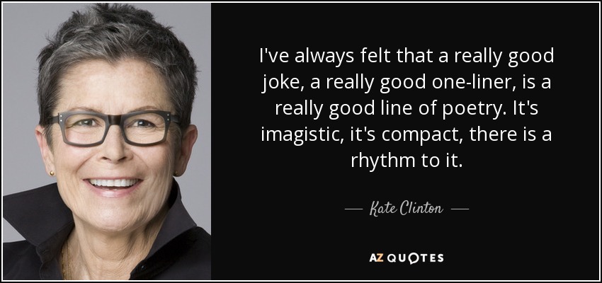 I've always felt that a really good joke, a really good one-liner, is a really good line of poetry. It's imagistic, it's compact, there is a rhythm to it. - Kate Clinton