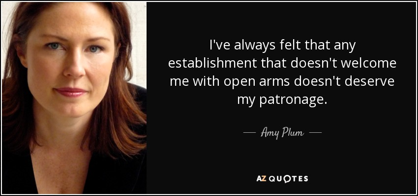 I've always felt that any establishment that doesn't welcome me with open arms doesn't deserve my patronage. - Amy Plum
