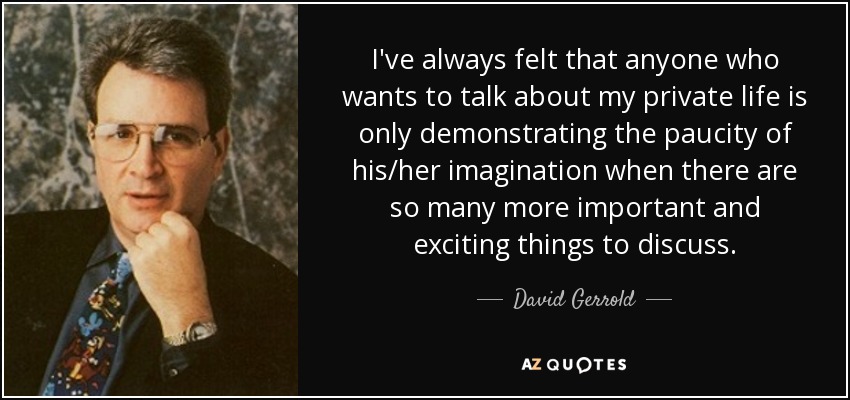 I've always felt that anyone who wants to talk about my private life is only demonstrating the paucity of his/her imagination when there are so many more important and exciting things to discuss. - David Gerrold