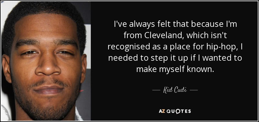 I've always felt that because I'm from Cleveland, which isn't recognised as a place for hip-hop, I needed to step it up if I wanted to make myself known. - Kid Cudi