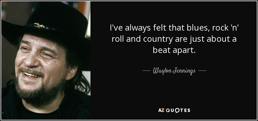 I've always felt that blues, rock 'n' roll and country are just about a beat apart. - Waylon Jennings