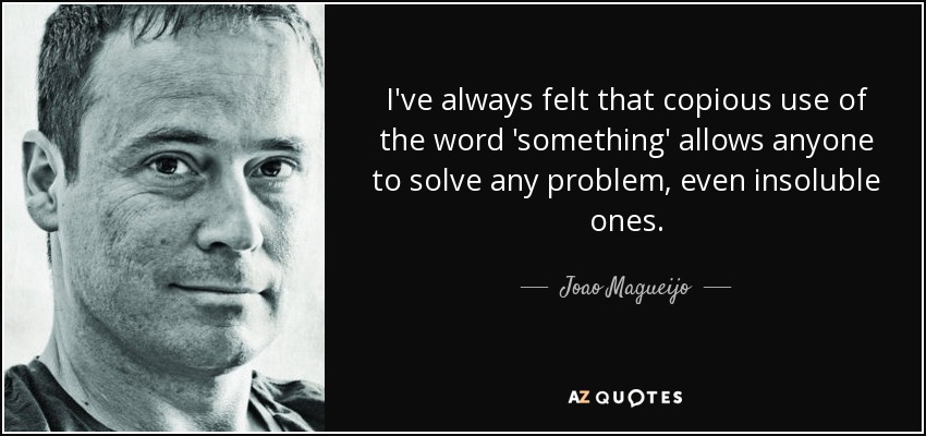 I've always felt that copious use of the word 'something' allows anyone to solve any problem, even insoluble ones. - Joao Magueijo