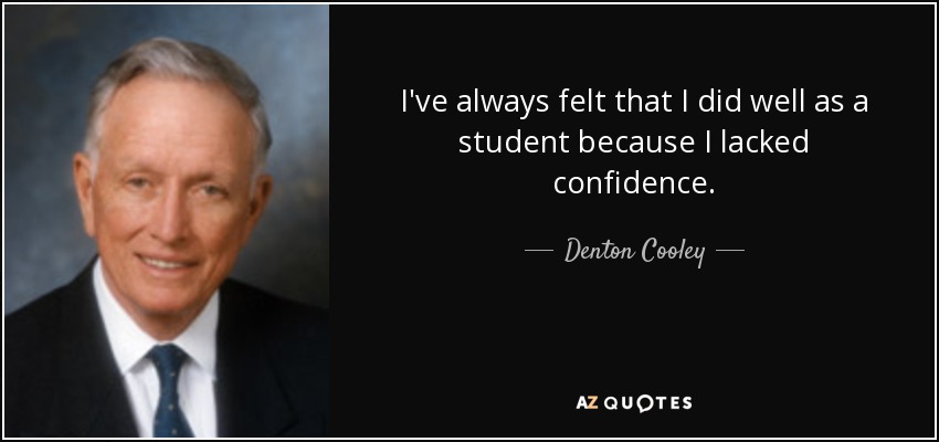 I've always felt that I did well as a student because I lacked confidence. - Denton Cooley