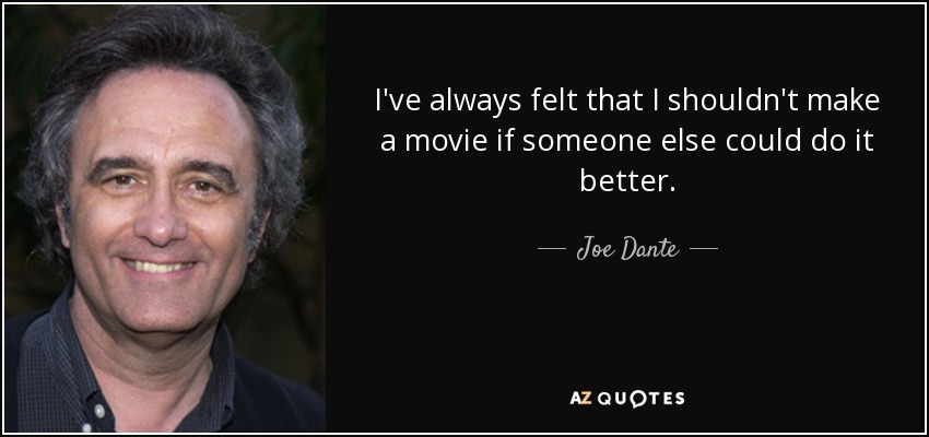 I've always felt that I shouldn't make a movie if someone else could do it better. - Joe Dante