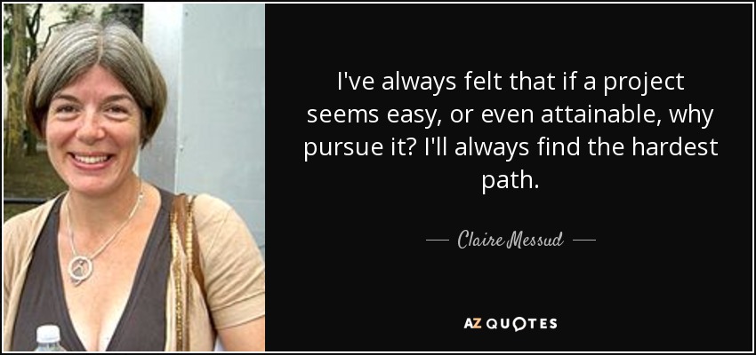 I've always felt that if a project seems easy, or even attainable, why pursue it? I'll always find the hardest path. - Claire Messud