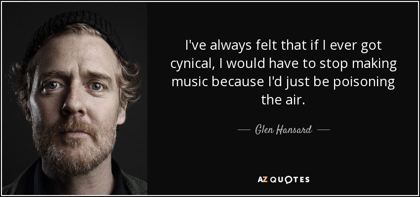 I've always felt that if I ever got cynical, I would have to stop making music because I'd just be poisoning the air. - Glen Hansard