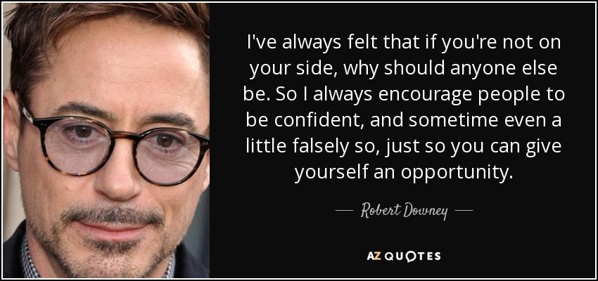I've always felt that if you're not on your side, why should anyone else be. So I always encourage people to be confident, and sometime even a little falsely so, just so you can give yourself an opportunity. - Robert Downey, Jr.
