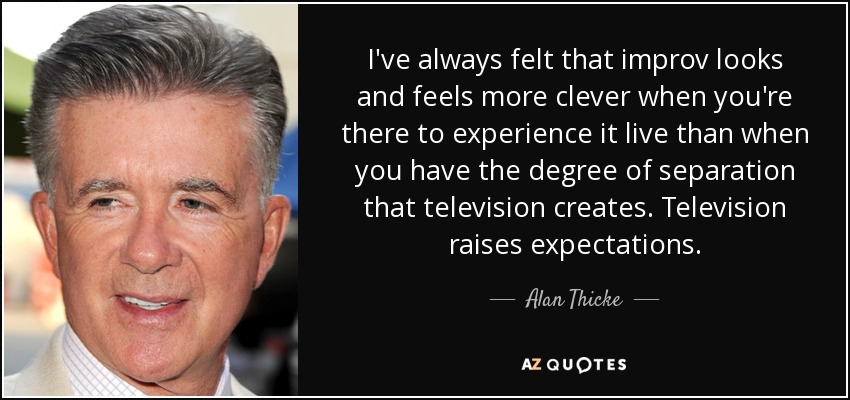 I've always felt that improv looks and feels more clever when you're there to experience it live than when you have the degree of separation that television creates. Television raises expectations. - Alan Thicke