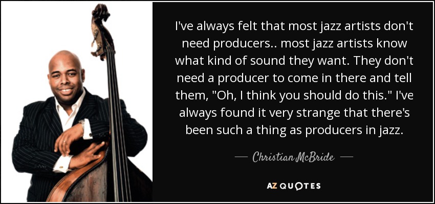 I've always felt that most jazz artists don't need producers .. most jazz artists know what kind of sound they want. They don't need a producer to come in there and tell them, 