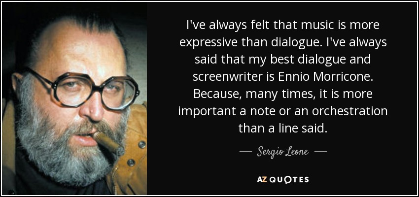 I've always felt that music is more expressive than dialogue. I've always said that my best dialogue and screenwriter is Ennio Morricone. Because, many times, it is more important a note or an orchestration than a line said. - Sergio Leone
