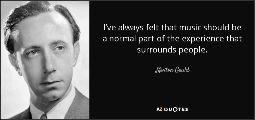 I’ve always felt that music should be a normal part of the experience that surrounds people. - Morton Gould