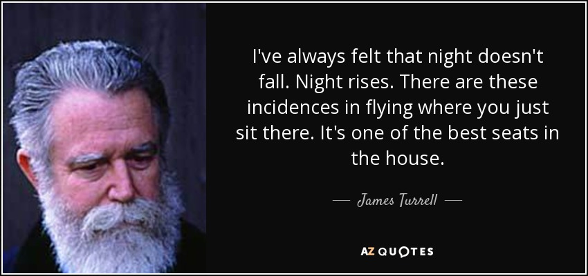 I've always felt that night doesn't fall. Night rises. There are these incidences in flying where you just sit there. It's one of the best seats in the house. - James Turrell