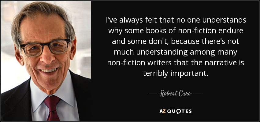 I've always felt that no one understands why some books of non-fiction endure and some don't, because there's not much understanding among many non-fiction writers that the narrative is terribly important. - Robert Caro