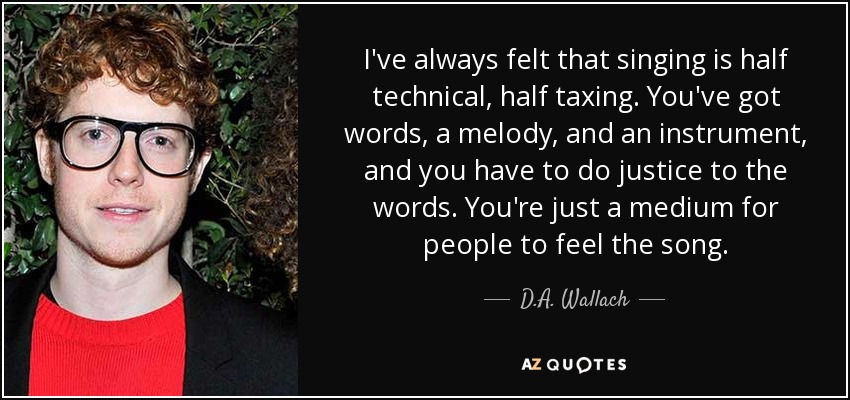 I've always felt that singing is half technical, half taxing. You've got words, a melody, and an instrument, and you have to do justice to the words. You're just a medium for people to feel the song. - D.A. Wallach