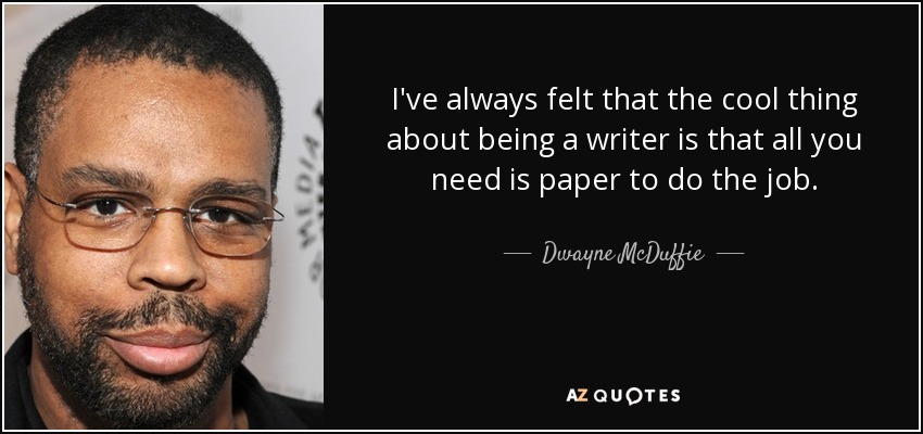 I've always felt that the cool thing about being a writer is that all you need is paper to do the job. - Dwayne McDuffie