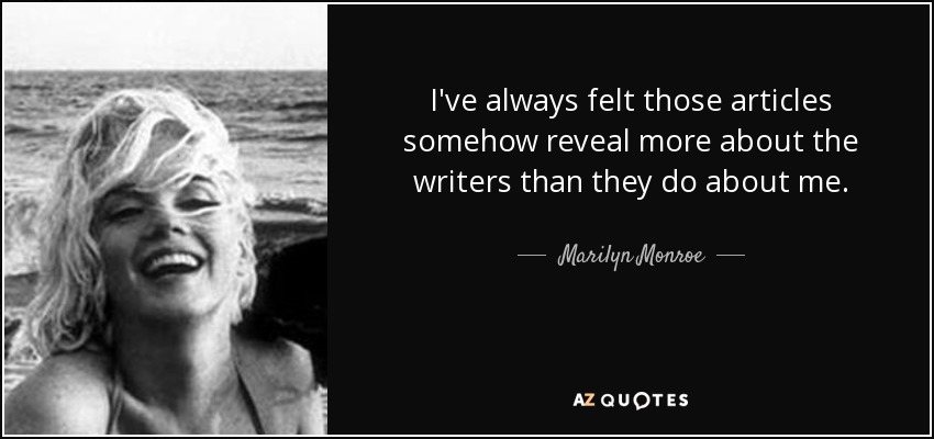 I've always felt those articles somehow reveal more about the writers than they do about me. - Marilyn Monroe